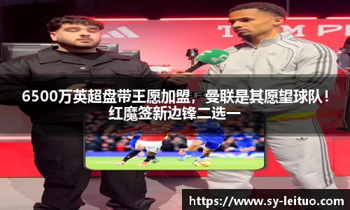 6500万英超盘带王愿加盟，曼联是其愿望球队！红魔签新边锋二选一