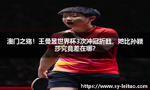澳门之殇！王曼昱世界杯3次冲冠折戟，她比孙颖莎究竟差在哪？