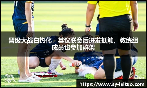 晋级大战白热化，英议联赛后迸发抵触，教练组成员也参加群架