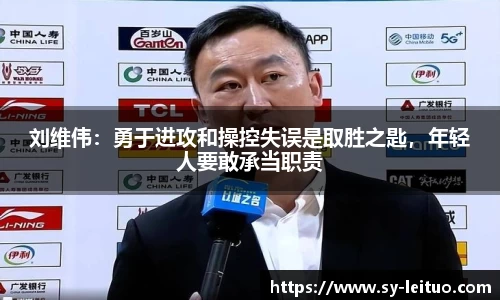 刘维伟：勇于进攻和操控失误是取胜之匙，年轻人要敢承当职责